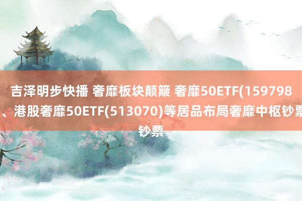 吉泽明步快播 奢靡板块颠簸 奢靡50ETF(159798)、港股奢靡50ETF(513070)等居品布局奢靡中枢钞票