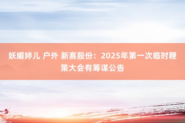 妖媚婷儿 户外 新赛股份:2025年第一次临时鞭策大会有筹谋公告