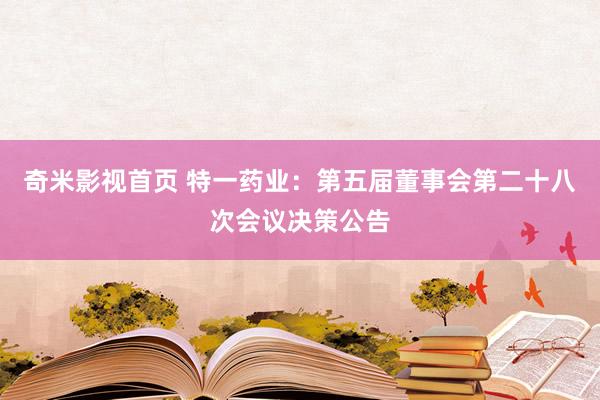 奇米影视首页 特一药业：第五届董事会第二十八次会议决策公告