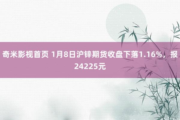 奇米影视首页 1月8日沪锌期货收盘下落1.16%，报24225元