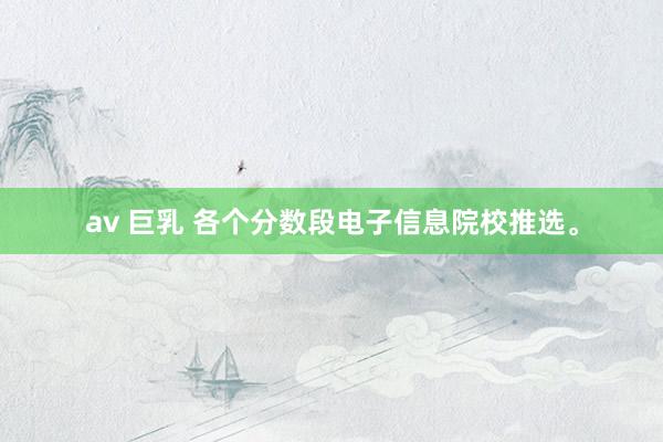 av 巨乳 各个分数段电子信息院校推选。
