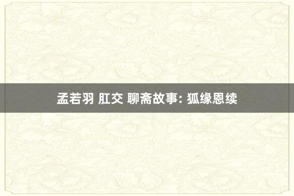 孟若羽 肛交 聊斋故事: 狐缘恩续