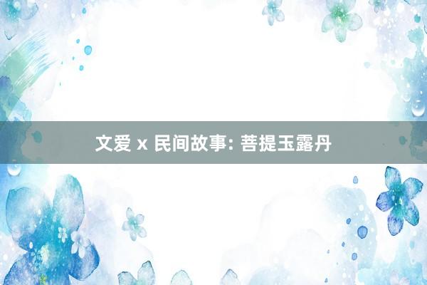 文爱 x 民间故事: 菩提玉露丹