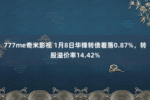 777me奇米影视 1月8日华锋转债着落0.87%,转股溢价率14.42%