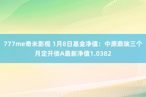 777me奇米影视 1月8日基金净值:中原鼎瑞三个月定开债A最新净值1.0382