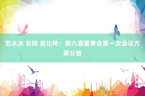范冰冰 女同 吉比特:第六届董事会第一次会议方案公告