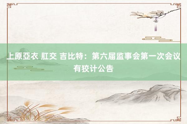 上原亞衣 肛交 吉比特:第六届监事会第一次会议有狡计公告