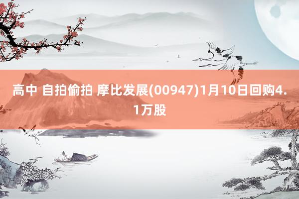 高中 自拍偷拍 摩比发展(00947)1月10日回购4.1万股