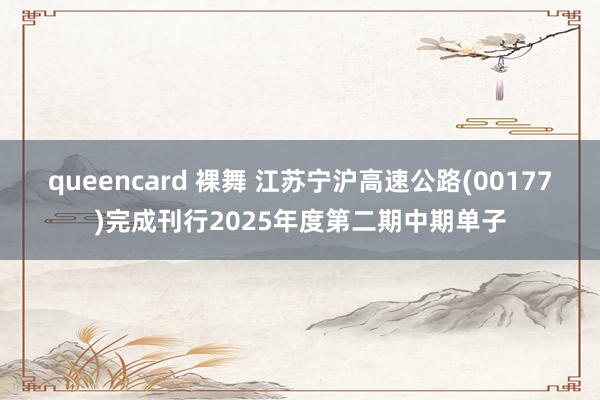 queencard 裸舞 江苏宁沪高速公路(00177)完成刊行2025年度第二期中期单子