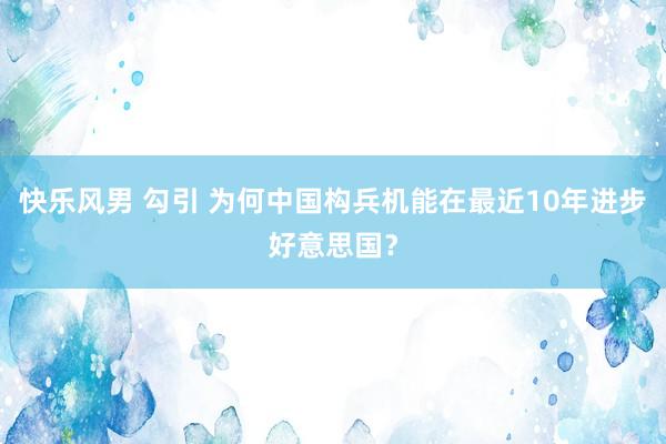 快乐风男 勾引 为何中国构兵机能在最近10年进步好意思国?