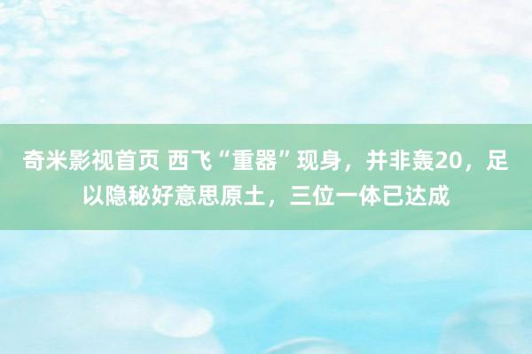 奇米影视首页 西飞“重器”现身，并非轰20，足以隐秘好意思原土，三位一体已达成