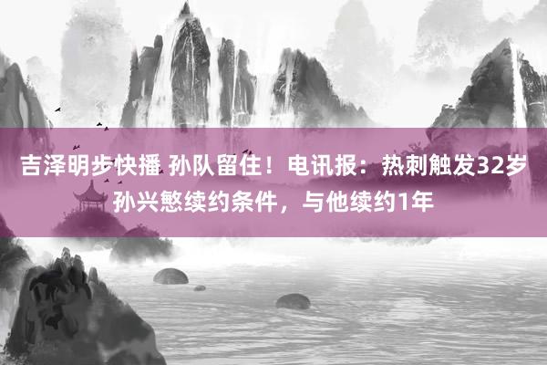 吉泽明步快播 孙队留住!电讯报:热刺触发32岁孙兴慜续约条件,与他续约1年