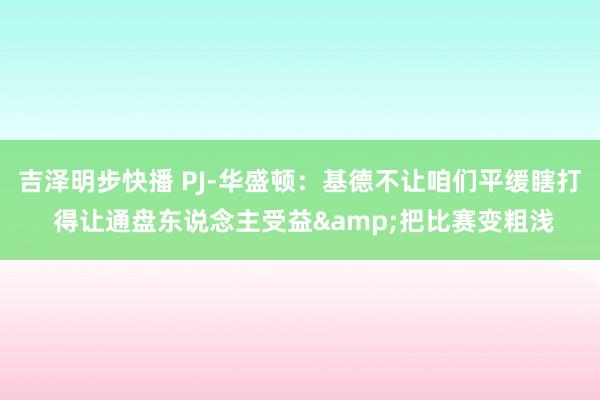 吉泽明步快播 PJ-华盛顿:基德不让咱们平缓瞎打 得让通盘东说念主受益&把比赛变粗浅