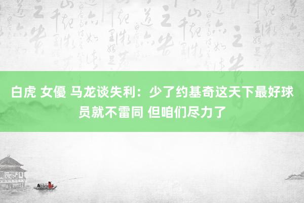 白虎 女優 马龙谈失利:少了约基奇这天下最好球员就不雷同 但咱们尽力了
