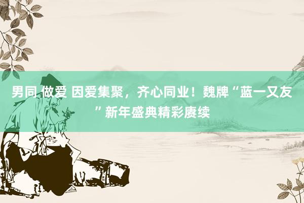 男同 做爱 因爱集聚,齐心同业!魏牌“蓝一又友”新年盛典精彩赓续