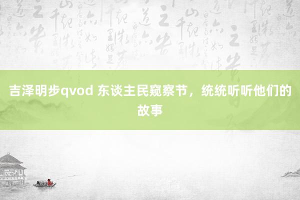 吉泽明步qvod 东谈主民窥察节,统统听听他们的故事