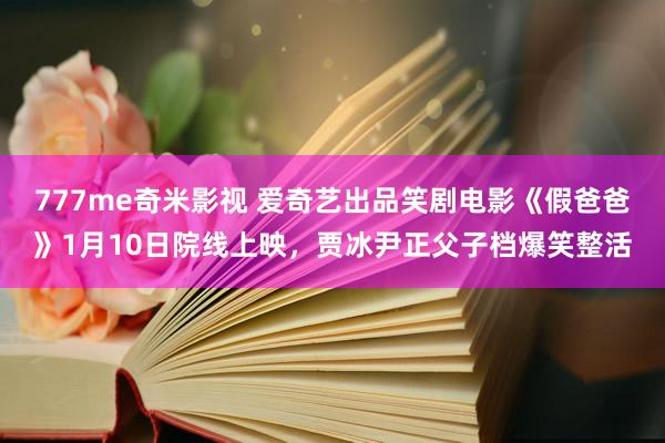777me奇米影视 爱奇艺出品笑剧电影《假爸爸》1月10日院线上映,贾冰尹正父子档爆笑整活