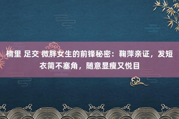 楠里 足交 微胖女生的前锋秘密:鞠萍亲证,发短衣简不塞角,随意显瘦又悦目