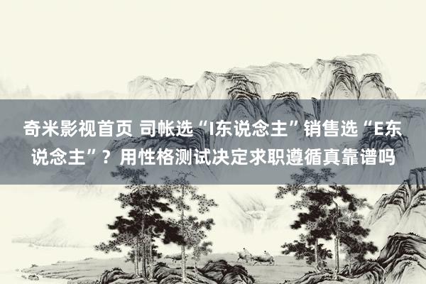 奇米影视首页 司帐选“I东说念主”销售选“E东说念主”？用性格测试决定求职遵循真靠谱吗