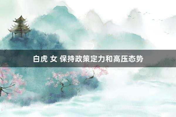 白虎 女 保持政策定力和高压态势