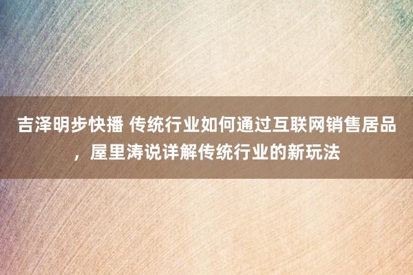 吉泽明步快播 传统行业如何通过互联网销售居品,屋里涛说详解传统行业的新玩法