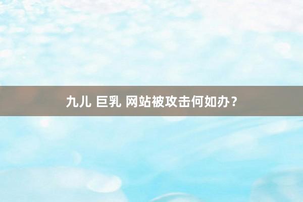 九儿 巨乳 网站被攻击何如办?