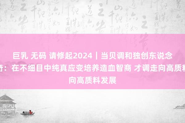 巨乳 无码 请修起2024｜当贝调和独创东说念主雷奇：在不细目中纯真应变培养造血智商 才调走向高质料发展
