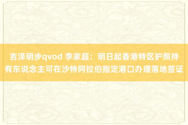 吉泽明步qvod 李家超:明日起香港特区护照持有东说念主可在沙特阿拉伯指定港口办理落地签证