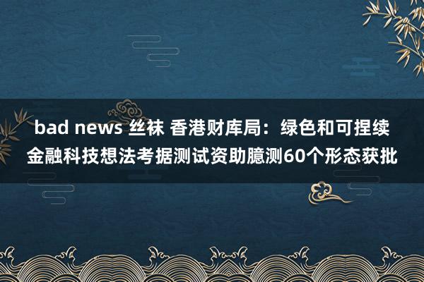 bad news 丝袜 香港财库局：绿色和可捏续金融科技想法考据测试资助臆测60个形态获批