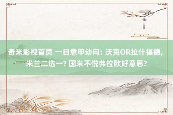 奇米影视首页 一日意甲动向: 沃克OR拉什福德, 米兰二选一? 国米不悦弗拉欧好意思?