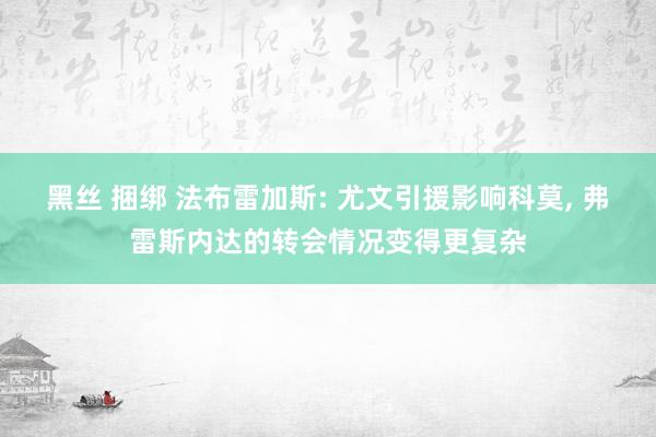黑丝 捆绑 法布雷加斯: 尤文引援影响科莫, 弗雷斯内达的转会情况变得更复杂