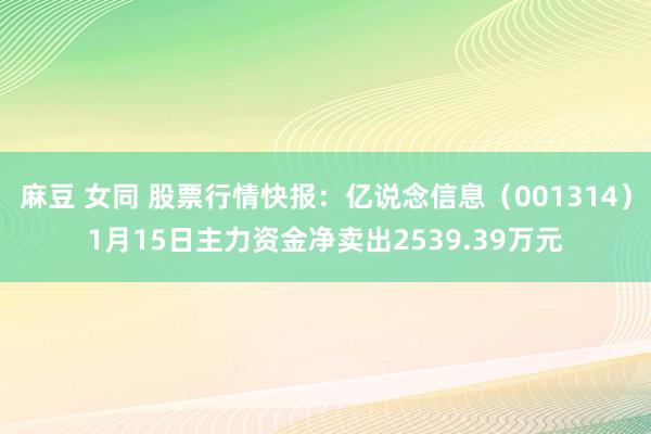 麻豆 女同 股票行情快报:亿说念信息(001314)1月15日主力资金净卖出2539.39万元