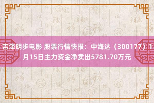 吉泽明步电影 股票行情快报：中海达（300177）1月15日主力资金净卖出5781.70万元