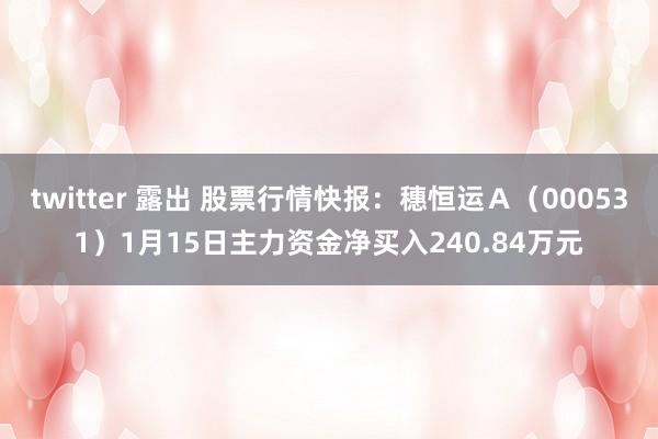 twitter 露出 股票行情快报：穗恒运Ａ（000531）1月15日主力资金净买入240.84万元