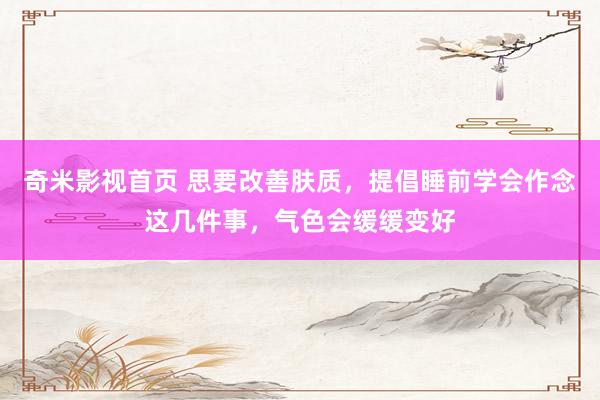 奇米影视首页 思要改善肤质,提倡睡前学会作念这几件事,气色会缓缓变好