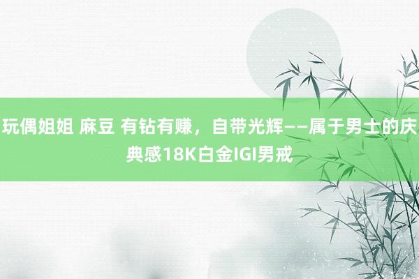 玩偶姐姐 麻豆 有钻有赚,自带光辉——属于男士的庆典感18K白金IGI男戒