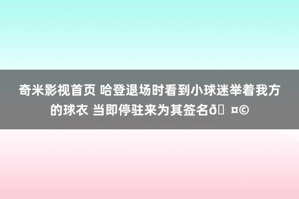 奇米影视首页 哈登退场时看到小球迷举着我方的球衣 当即停驻来为其签名🤩