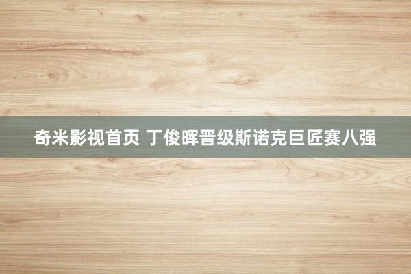 奇米影视首页 丁俊晖晋级斯诺克巨匠赛八强