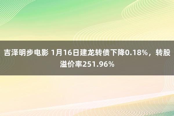 吉泽明步电影 1月16日建龙转债下降0.18%，转股溢价率251.96%