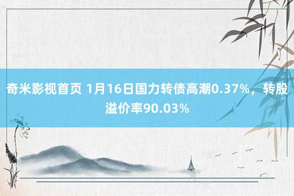 奇米影视首页 1月16日国力转债高潮0.37%,转股溢价率90.03%