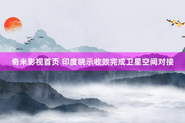 奇米影视首页 印度晓示收效完成卫星空间对接