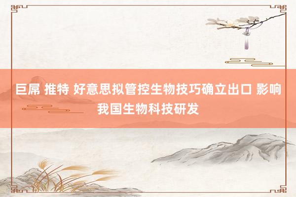 巨屌 推特 好意思拟管控生物技巧确立出口 影响我国生物科技研发