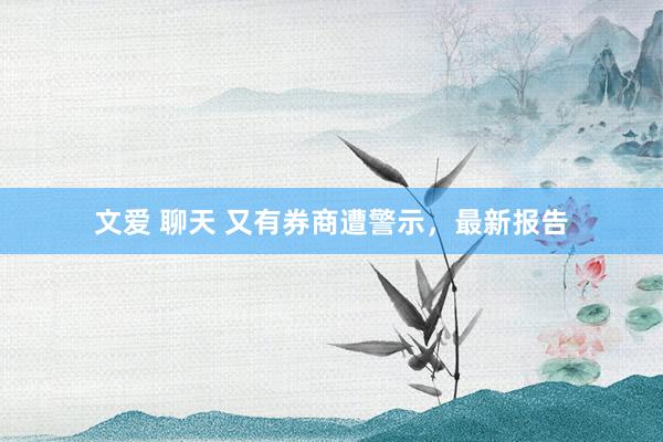 文爱 聊天 又有券商遭警示,最新报告