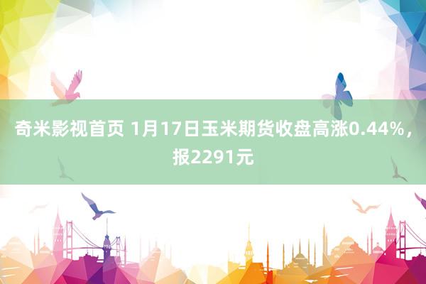 奇米影视首页 1月17日玉米期货收盘高涨0.44%,报2291元