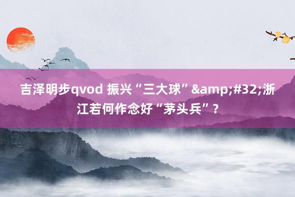 吉泽明步qvod 振兴“三大球”&#32;浙江若何作念好“茅头兵”？