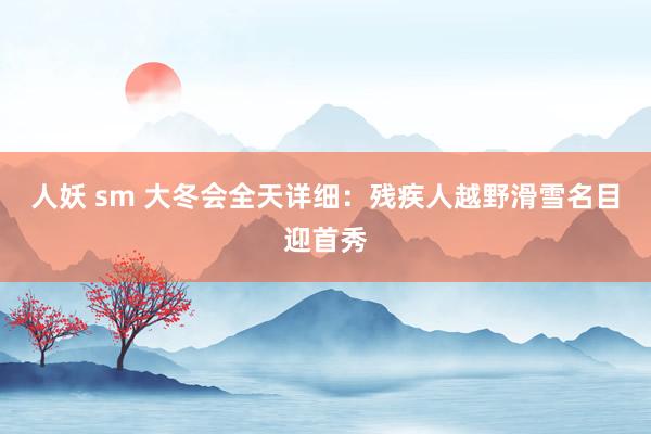 人妖 sm 大冬会全天详细:残疾人越野滑雪名目迎首秀