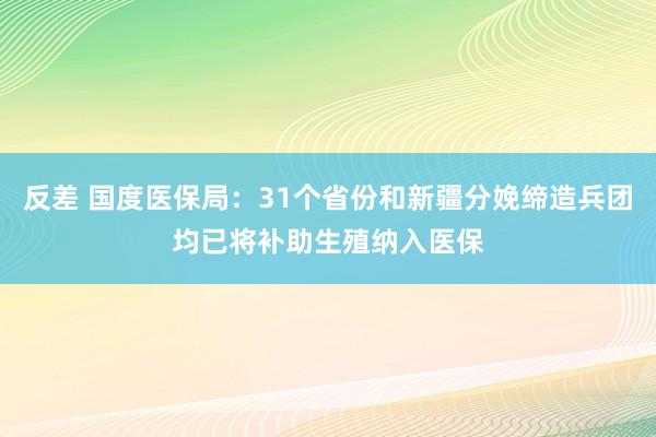 反差 国度医保局:31个省份和新疆分娩缔造兵团均已将补助生殖纳入医保