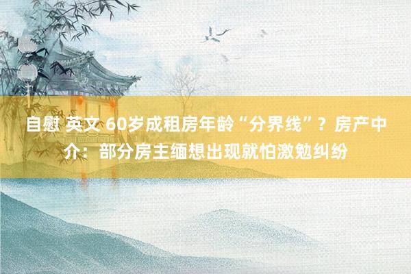 自慰 英文 60岁成租房年龄“分界线”?房产中介:部分房主缅想出现就怕激勉纠纷