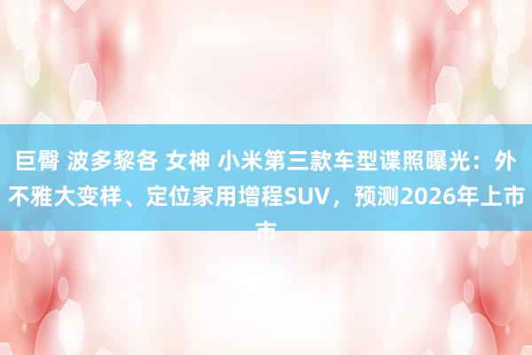 巨臀 波多黎各 女神 小米第三款车型谍照曝光:外不雅大变样、定位家用增程SUV,预测2026年上市