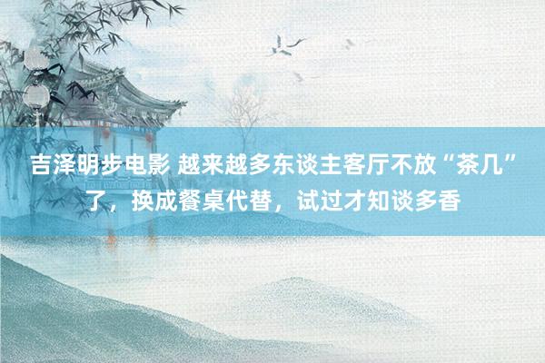 吉泽明步电影 越来越多东谈主客厅不放“茶几”了,换成餐桌代替,试过才知谈多香
